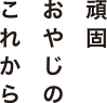 頑固おやじのこれから